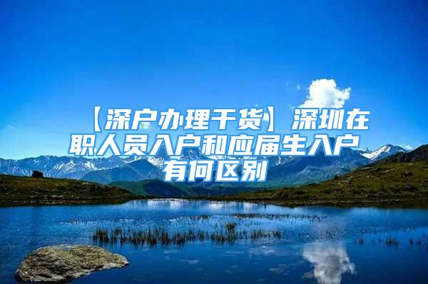 【深戶辦理干貨】深圳在職人員入戶和應(yīng)屆生入戶有何區(qū)別