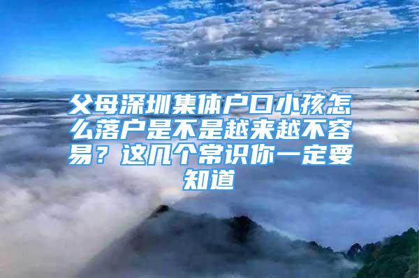 父母深圳集體戶口小孩怎么落戶是不是越來越不容易？這幾個(gè)常識(shí)你一定要知道