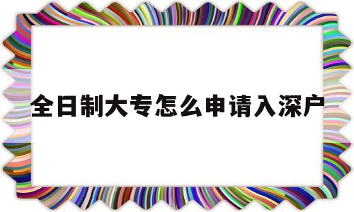 全日制大專怎么申請入深戶(全日制大專可以直接入深戶嗎) 深圳學(xué)歷入戶