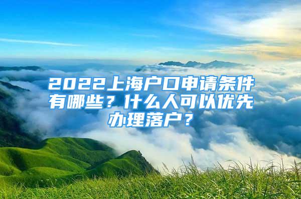 2022上海戶口申請條件有哪些？什么人可以優(yōu)先辦理落戶？