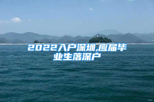 2022入戶深圳,應(yīng)屆畢業(yè)生落深戶