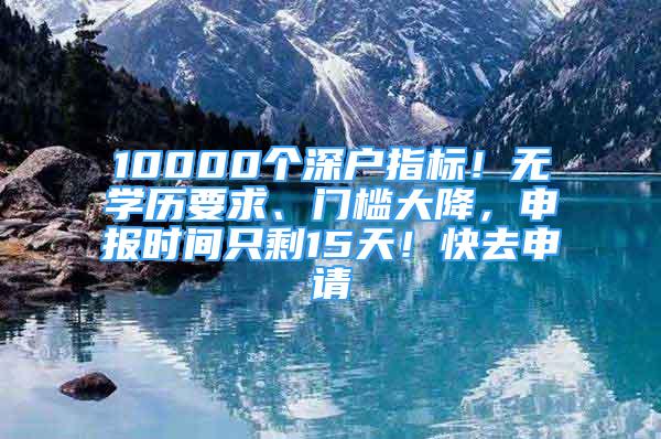 10000個深戶指標！無學歷要求、門檻大降，申報時間只剩15天！快去申請