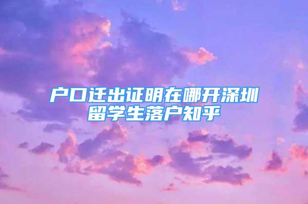 戶口遷出證明在哪開深圳留學生落戶知乎