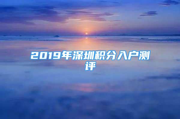 2019年深圳積分入戶測評