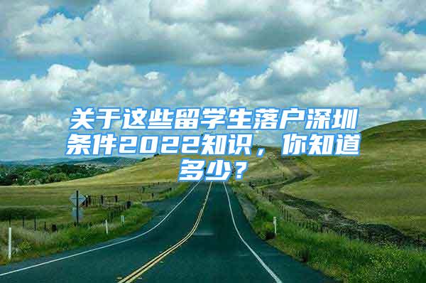 關(guān)于這些留學(xué)生落戶深圳條件2022知識(shí)，你知道多少？