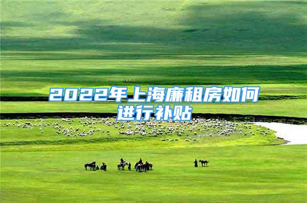 2022年上海廉租房如何進(jìn)行補(bǔ)貼