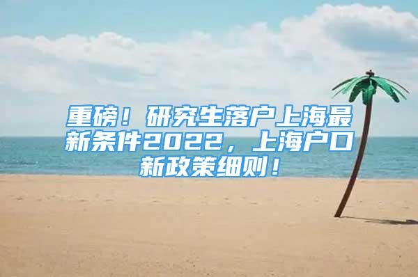 重磅！研究生落戶上海最新條件2022，上海戶口新政策細(xì)則！