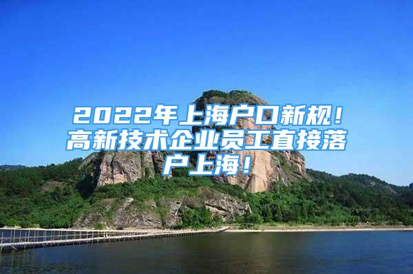 2022年上海戶(hù)口新規(guī)！高新技術(shù)企業(yè)員工直接落戶(hù)上海！