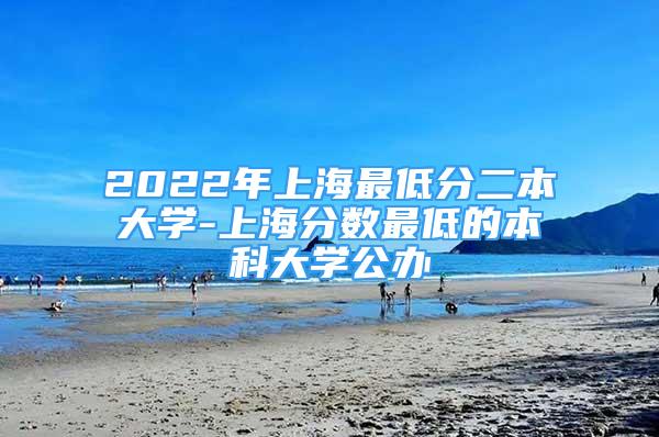 2022年上海最低分二本大學-上海分數(shù)最低的本科大學公辦