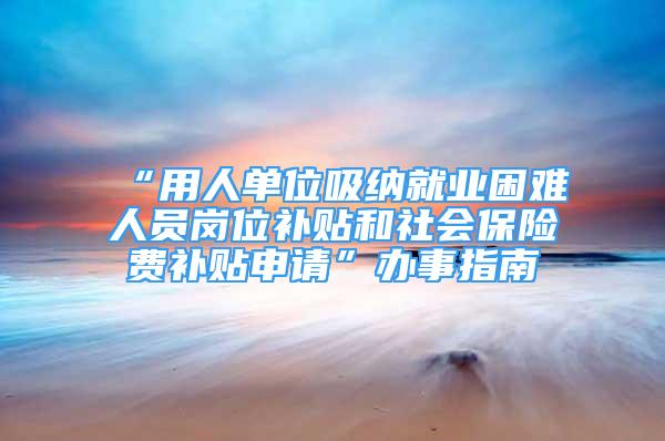 “用人單位吸納就業(yè)困難人員崗位補貼和社會保險費補貼申請”辦事指南