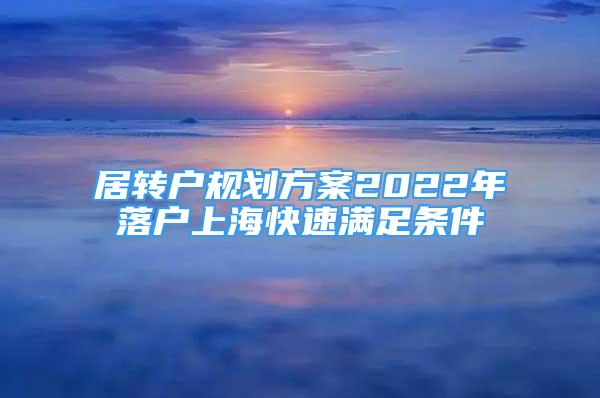 居轉(zhuǎn)戶規(guī)劃方案2022年落戶上?？焖贊M足條件