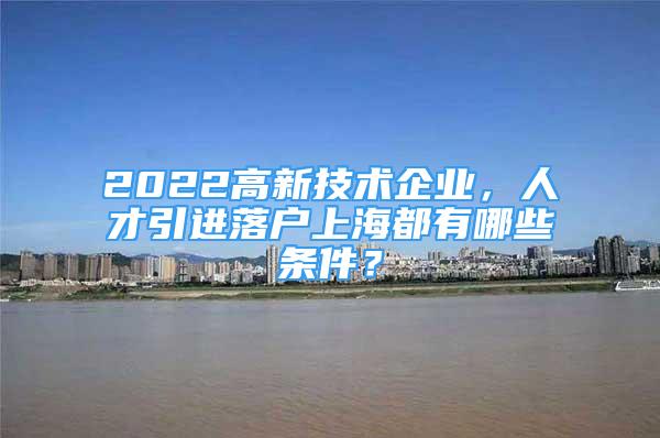 2022高新技術(shù)企業(yè)，人才引進(jìn)落戶上海都有哪些條件？