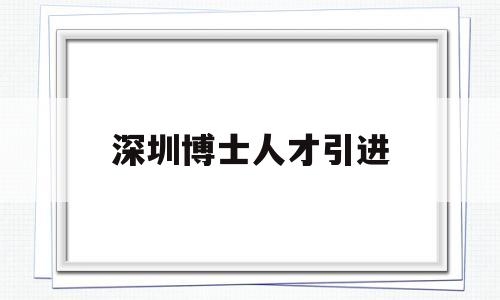 深圳博士人才引進(深圳博士人才引進2021年有何待遇) 留學生入戶深圳