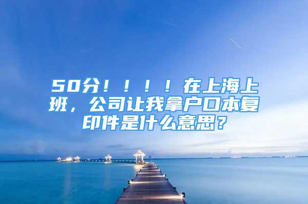 50分?。。?！在上海上班，公司讓我拿戶口本復(fù)印件是什么意思？