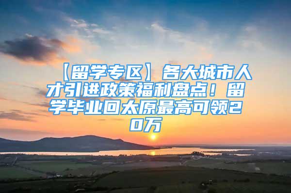 【留學專區(qū)】各大城市人才引進政策福利盤點！留學畢業(yè)回太原最高可領20萬