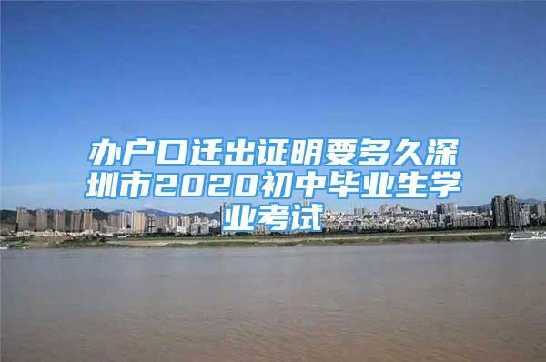 辦戶口遷出證明要多久深圳市2020初中畢業(yè)生學(xué)業(yè)考試