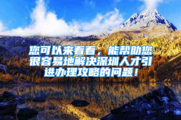 您可以來(lái)看看，能幫助您很容易地解決深圳人才引進(jìn)辦理攻略的問(wèn)題！