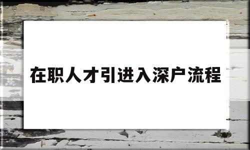 在職人才引進(jìn)入深戶(hù)流程(在職人才引進(jìn)入深戶(hù)流程需要多長(zhǎng)時(shí)間可以批下來(lái)) 應(yīng)屆畢業(yè)生入戶(hù)深圳