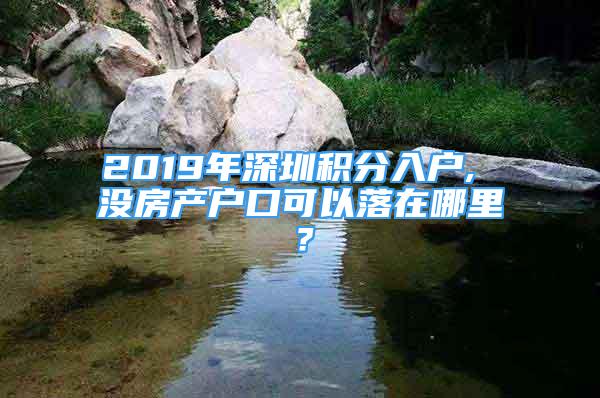 2019年深圳積分入戶, 沒房產(chǎn)戶口可以落在哪里？