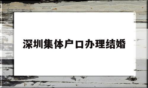 深圳集體戶口辦理結(jié)婚(深圳集體戶口結(jié)婚登記需要什么證件) 大專入戶深圳