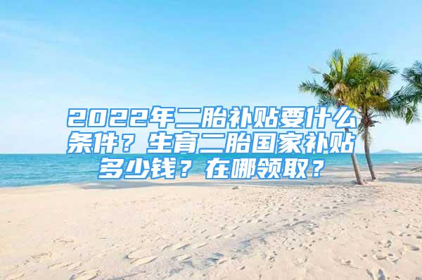 2022年二胎補貼要什么條件？生育二胎國家補貼多少錢？在哪領(lǐng)??？