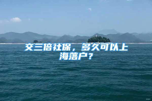 交三倍社保，多久可以上海落戶？