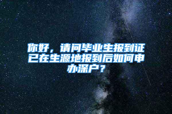 你好，請(qǐng)問(wèn)畢業(yè)生報(bào)到證已在生源地報(bào)到后如何申辦深戶(hù)？