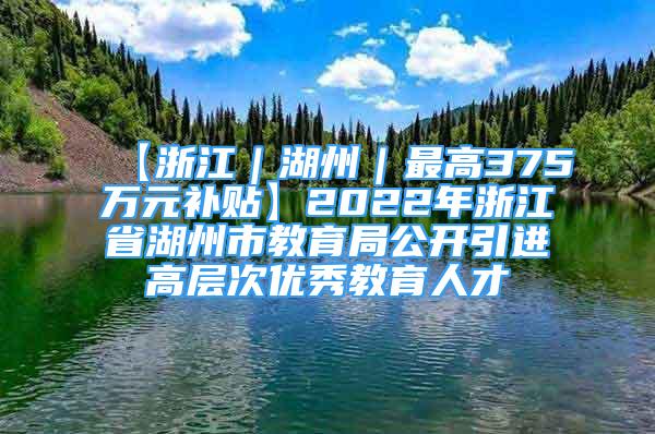 【浙江｜湖州｜最高375萬元補貼】2022年浙江省湖州市教育局公開引進高層次優(yōu)秀教育人才