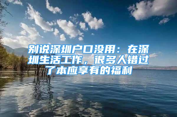 別說(shuō)深圳戶口沒用：在深圳生活工作，很多人錯(cuò)過(guò)了本應(yīng)享有的福利