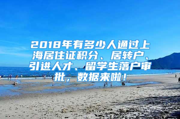 2018年有多少人通過上海居住證積分、居轉(zhuǎn)戶、引進(jìn)人才、留學(xué)生落戶審批，數(shù)據(jù)來啦！