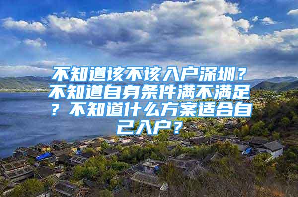 不知道該不該入戶深圳？不知道自身?xiàng)l件滿不滿足？不知道什么方案適合自己入戶？