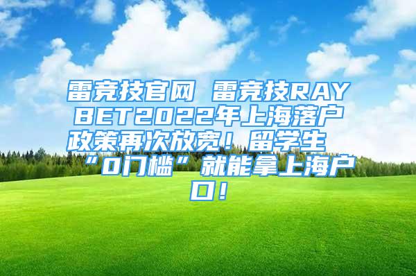 雷競技官網(wǎng) 雷競技RAYBET2022年上海落戶政策再次放寬！留學(xué)生“0門檻”就能拿上海戶口！