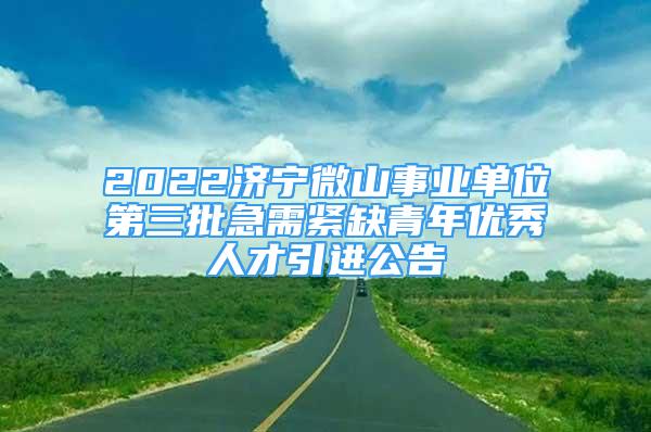 2022濟(jì)寧微山事業(yè)單位第三批急需緊缺青年優(yōu)秀人才引進(jìn)公告