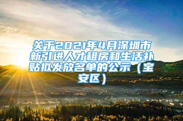 關于2021年4月深圳市新引進人才租房和生活補貼擬發(fā)放名單的公示（寶安區(qū)）