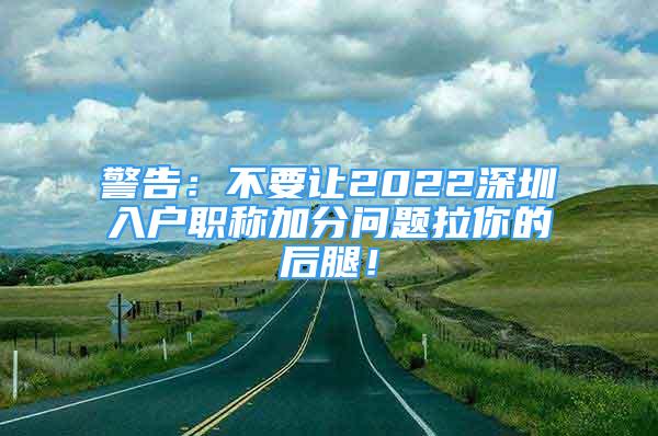 警告：不要讓2022深圳入戶職稱加分問題拉你的后腿！