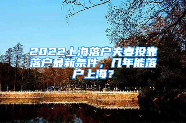 2022上海落戶夫妻投靠落戶最新條件，幾年能落戶上海？