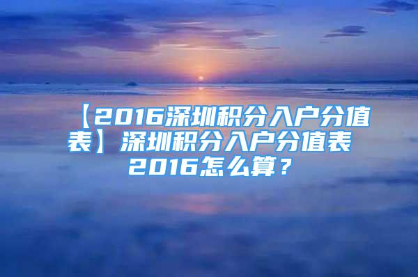 【2016深圳積分入戶分值表】深圳積分入戶分值表2016怎么算？