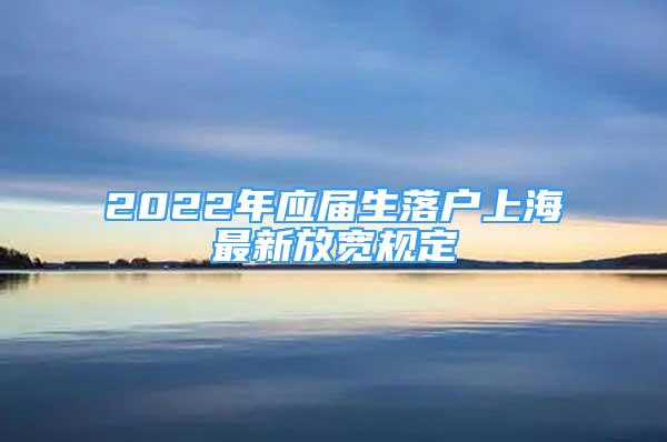 2022年應(yīng)屆生落戶上海最新放寬規(guī)定