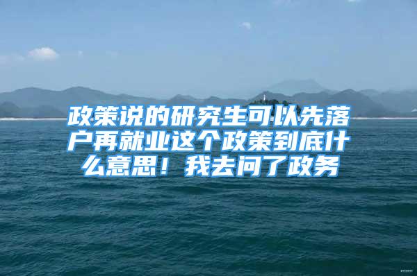 政策說的研究生可以先落戶再就業(yè)這個政策到底什么意思！我去問了政務(wù)