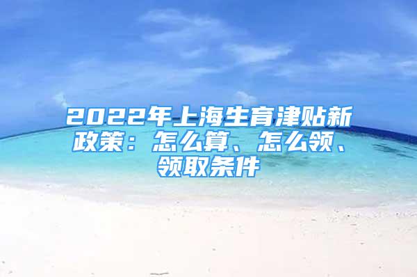 2022年上海生育津貼新政策：怎么算、怎么領(lǐng)、領(lǐng)取條件