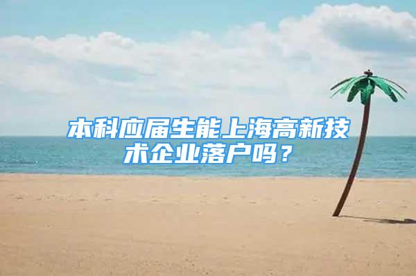 本科應(yīng)屆生能上海高新技術(shù)企業(yè)落戶嗎？