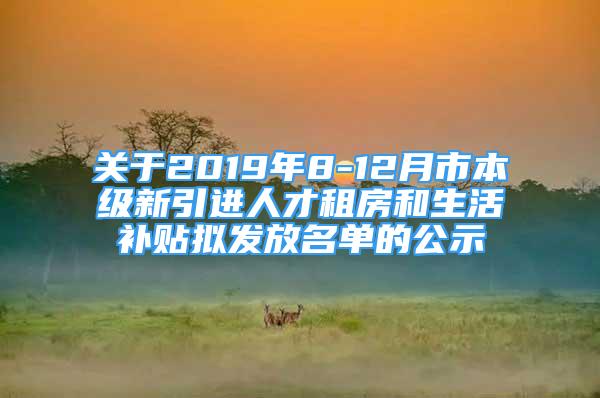 關(guān)于2019年8-12月市本級(jí)新引進(jìn)人才租房和生活補(bǔ)貼擬發(fā)放名單的公示