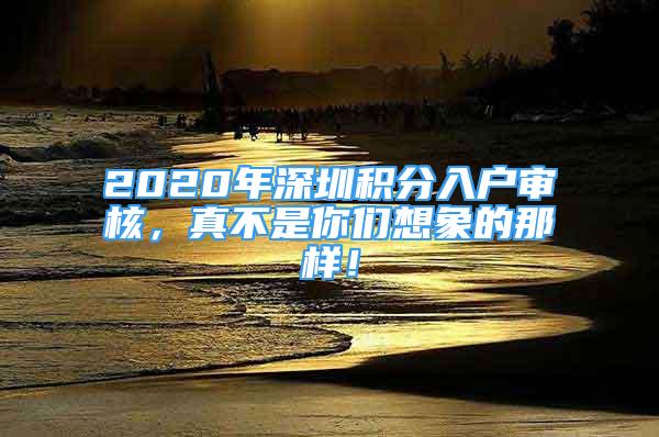 2020年深圳積分入戶審核，真不是你們想象的那樣！