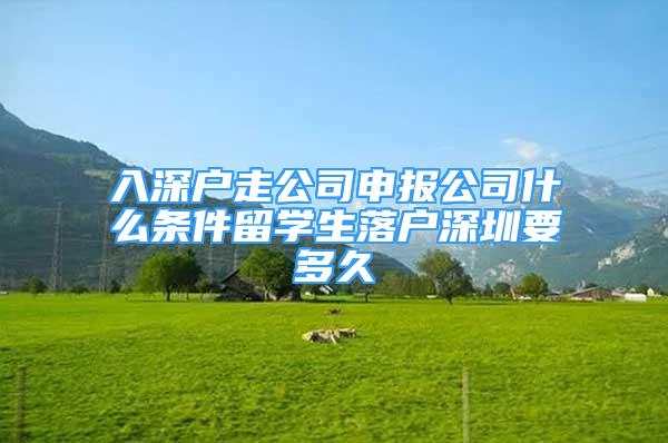 入深戶走公司申報(bào)公司什么條件留學(xué)生落戶深圳要多久