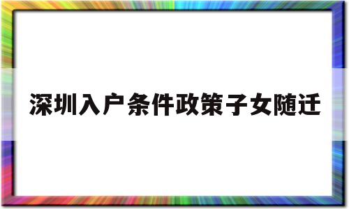 深圳入戶條件政策子女隨遷(子女隨遷深圳戶口需要哪些條件) 本科入戶深圳