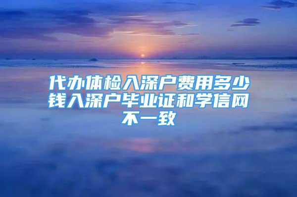 代辦體檢入深戶費用多少錢入深戶畢業(yè)證和學信網(wǎng)不一致