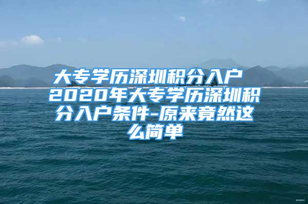 大專學(xué)歷深圳積分入戶 2020年大專學(xué)歷深圳積分入戶條件-原來竟然這么簡單