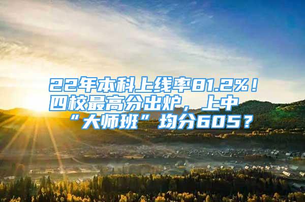 22年本科上線率81.2%！四校最高分出爐，上中“大師班”均分605？