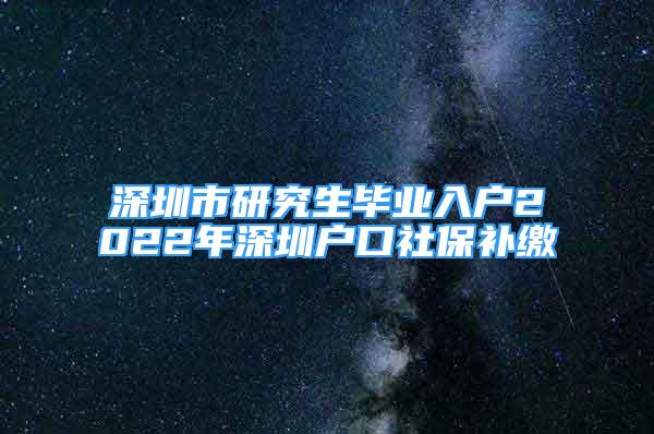 深圳市研究生畢業(yè)入戶2022年深圳戶口社保補繳