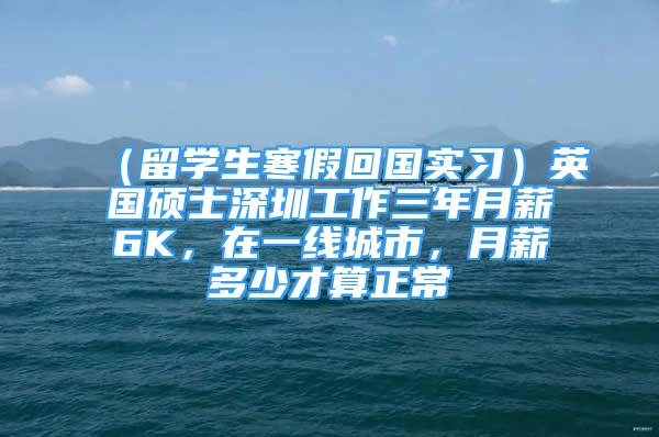 （留學生寒假回國實習）英國碩士深圳工作三年月薪6K，在一線城市，月薪多少才算正常